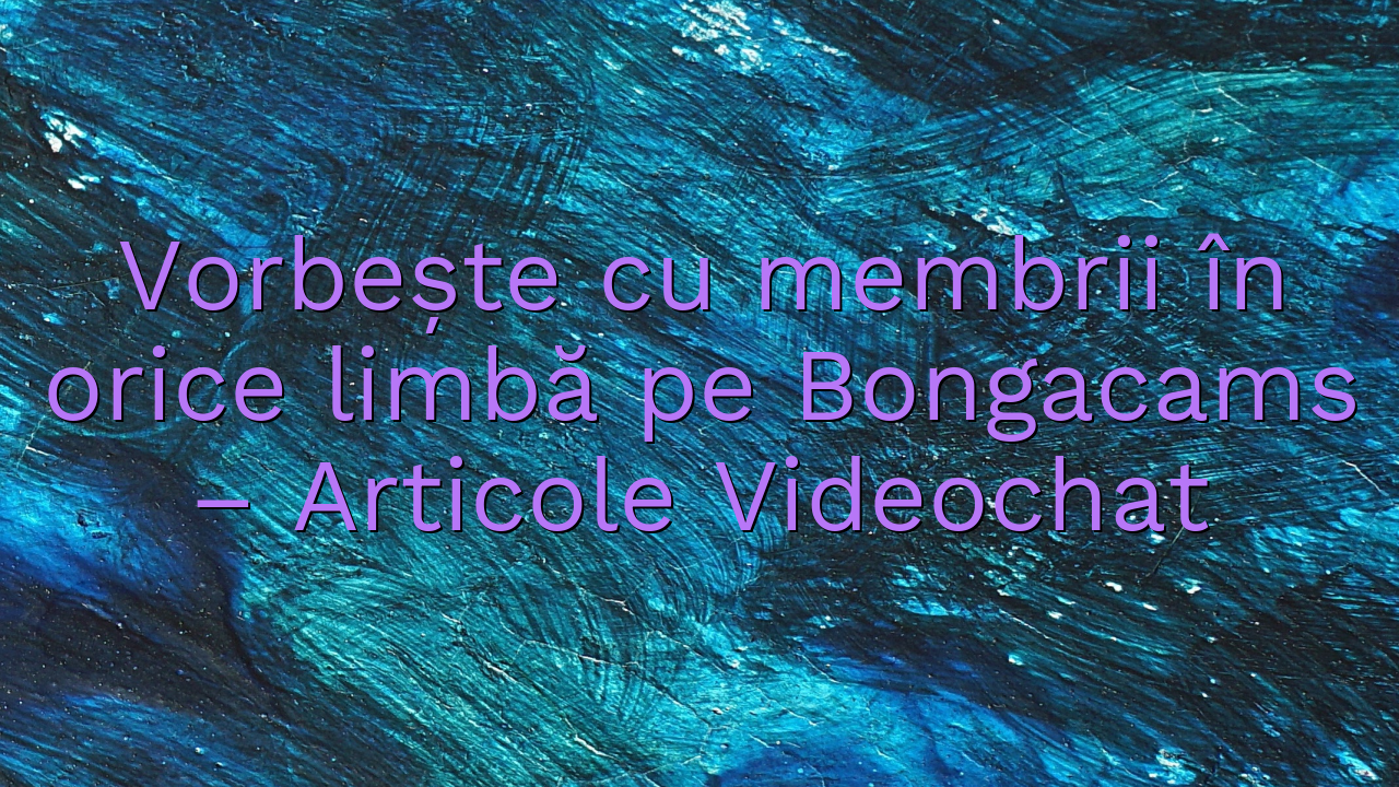 Vorbește cu membrii în orice limbă pe Bongacams

 – Articole Videochat