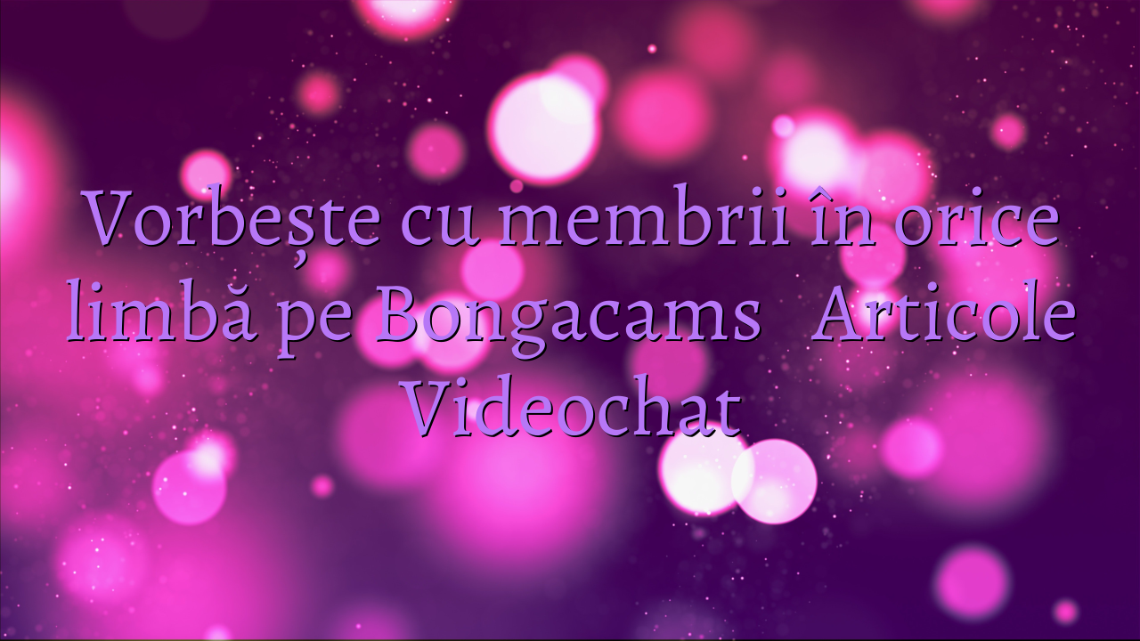 Vorbește cu membrii în orice limbă pe Bongacams

 Articole Videochat